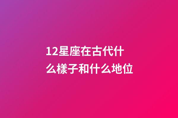 12星座在古代什么樣子和什么地位-第1張-星座運勢-玄機派