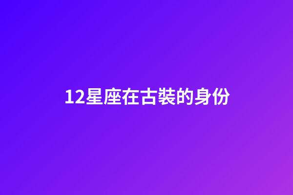 12星座在古裝的身份-第1張-星座運勢-玄機派