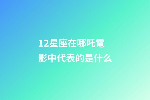12星座在哪吒電影中代表的是什么-第1張-星座運勢-玄機派