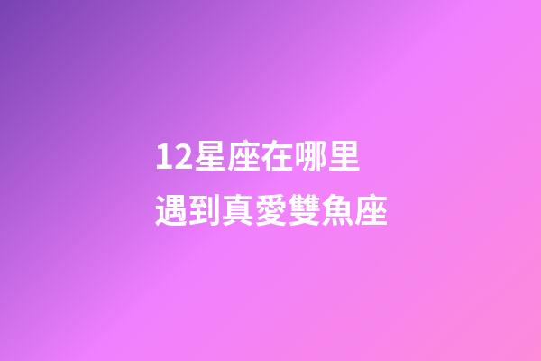 12星座在哪里遇到真愛雙魚座-第1張-星座運勢-玄機派