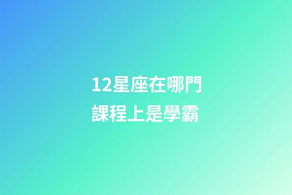 12星座在哪門課程上是學霸-第1張-星座運勢-玄機派