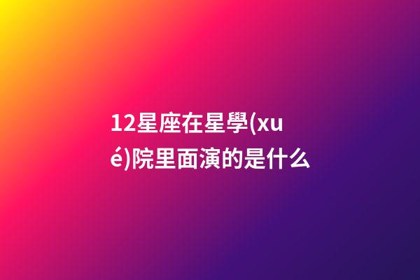 12星座在星學(xué)院里面演的是什么-第1張-星座運(yùn)勢(shì)-玄機(jī)派