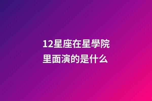 12星座在星學院里面演的是什么-第1張-星座運勢-玄機派
