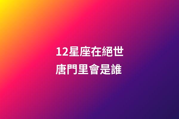 12星座在絕世唐門里會是誰