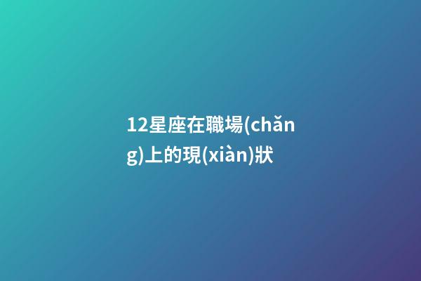 12星座在職場(chǎng)上的現(xiàn)狀-第1張-星座運(yùn)勢(shì)-玄機(jī)派