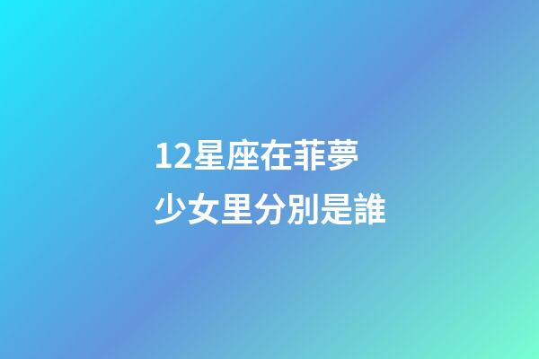 12星座在菲夢少女里分別是誰-第1張-星座運勢-玄機派