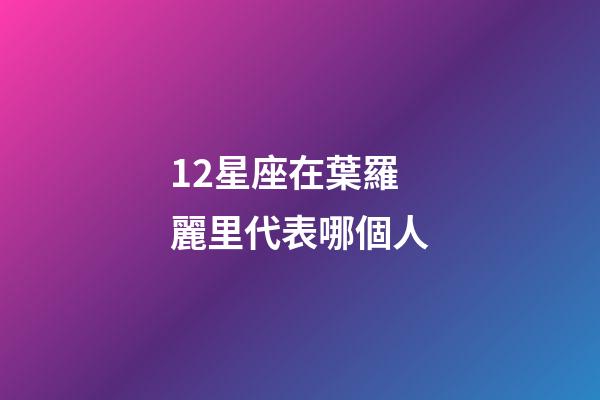 12星座在葉羅麗里代表哪個人-第1張-星座運勢-玄機派