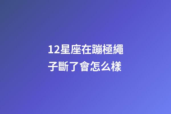 12星座在蹦極繩子斷了會怎么樣-第1張-星座運勢-玄機派