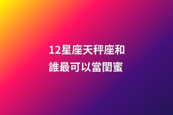 12星座天秤座和誰最可以當閨蜜-第1張-星座運勢-玄機派