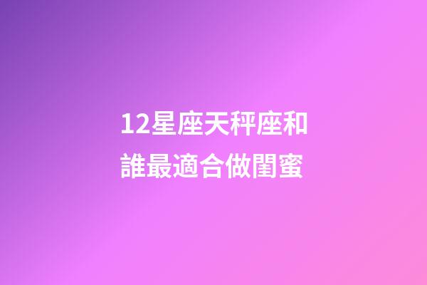 12星座天秤座和誰最適合做閨蜜-第1張-星座運(yùn)勢-玄機(jī)派