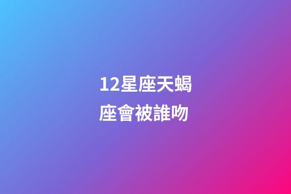 12星座天蝎座會被誰吻-第1張-星座運勢-玄機派