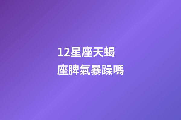 12星座天蝎座脾氣暴躁嗎-第1張-星座運(yùn)勢(shì)-玄機(jī)派