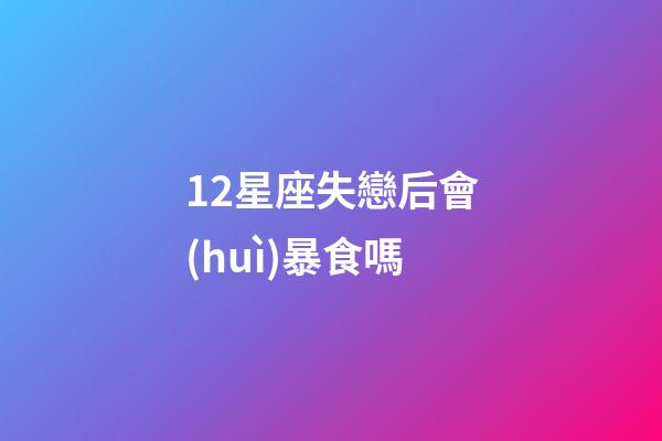 12星座失戀后會(huì)暴食嗎-第1張-星座運(yùn)勢(shì)-玄機(jī)派