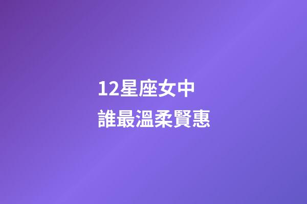 12星座女中誰最溫柔賢惠-第1張-星座運勢-玄機派