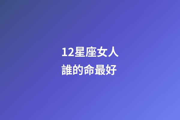 12星座女人誰的命最好-第1張-星座運勢-玄機派