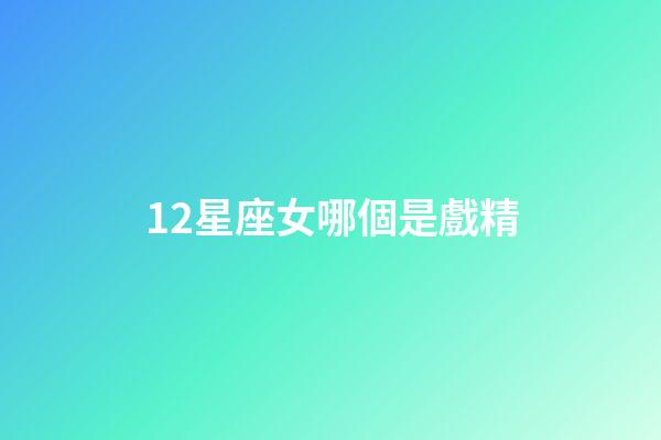 12星座女哪個是戲精-第1張-星座運勢-玄機派
