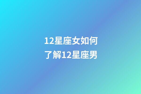 12星座女如何了解12星座男-第1張-星座運(yùn)勢-玄機(jī)派