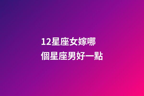 12星座女嫁哪個星座男好一點-第1張-星座運勢-玄機派