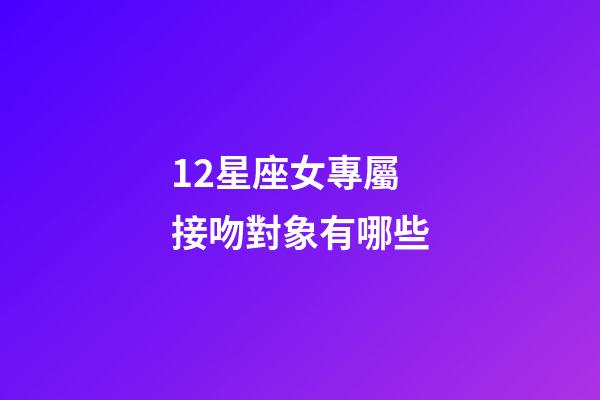 12星座女專屬接吻對象有哪些-第1張-星座運勢-玄機派