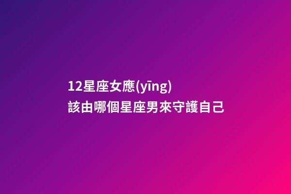 12星座女應(yīng)該由哪個星座男來守護自己-第1張-星座運勢-玄機派