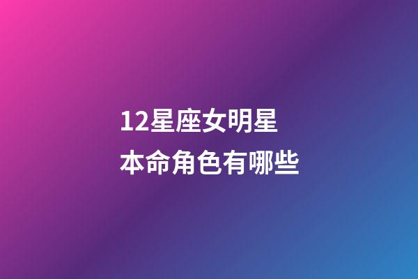 12星座女明星本命角色有哪些-第1張-星座運勢-玄機派