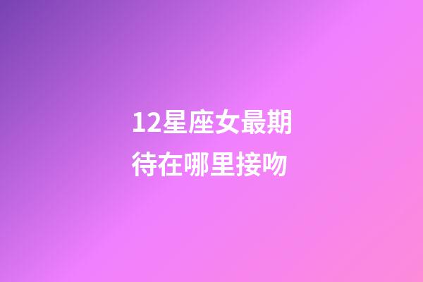 12星座女最期待在哪里接吻-第1張-星座運勢-玄機派