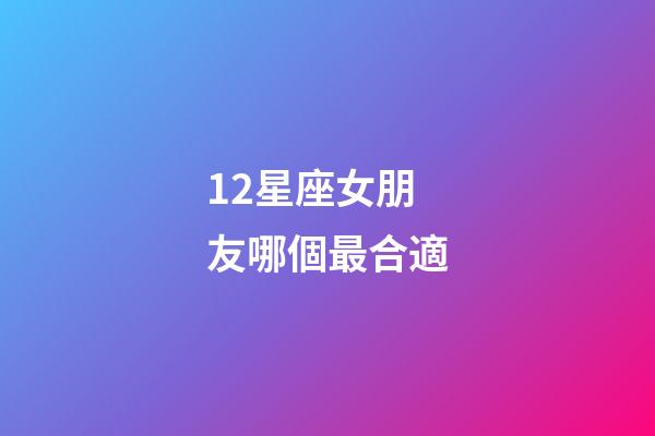 12星座女朋友哪個最合適-第1張-星座運勢-玄機派
