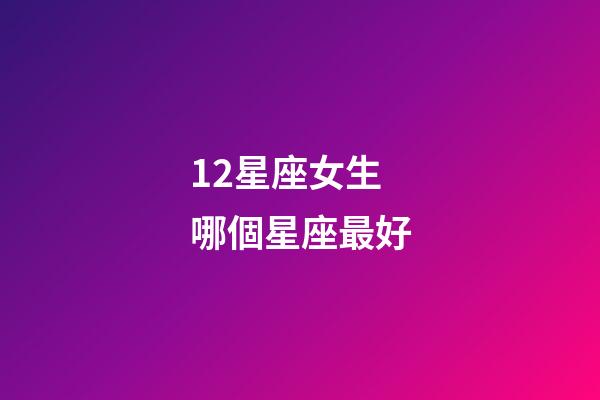 12星座女生哪個星座最好-第1張-星座運勢-玄機派