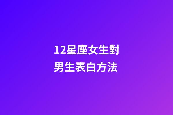 12星座女生對男生表白方法-第1張-星座運勢-玄機派