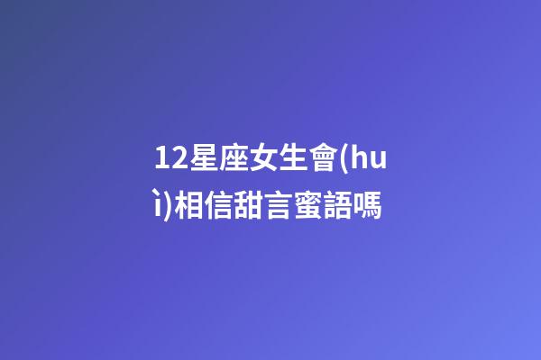 12星座女生會(huì)相信甜言蜜語嗎-第1張-星座運(yùn)勢(shì)-玄機(jī)派