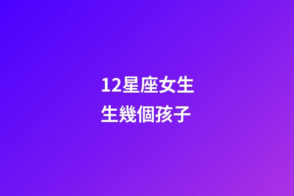 12星座女生生幾個孩子-第1張-星座運勢-玄機派