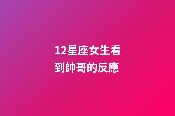12星座女生看到帥哥的反應-第1張-星座運勢-玄機派