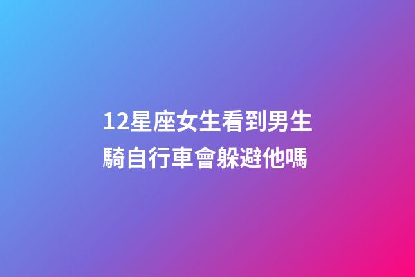 12星座女生看到男生騎自行車會躲避他嗎
