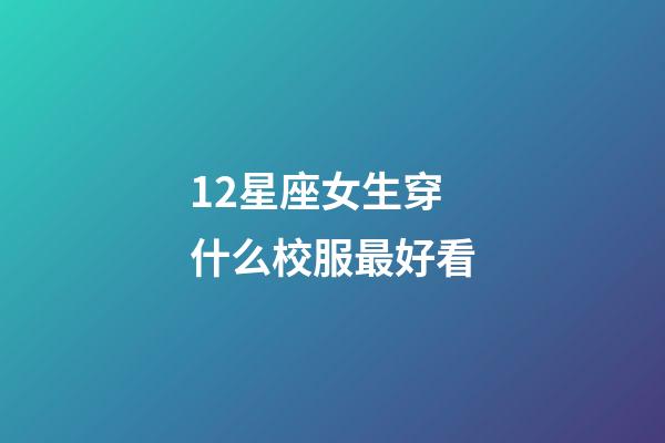 12星座女生穿什么校服最好看-第1張-星座運勢-玄機派