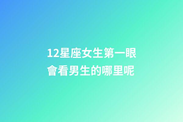 12星座女生第一眼會看男生的哪里呢-第1張-星座運勢-玄機派