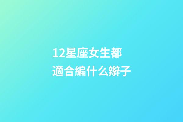 12星座女生都適合編什么辮子-第1張-星座運勢-玄機派