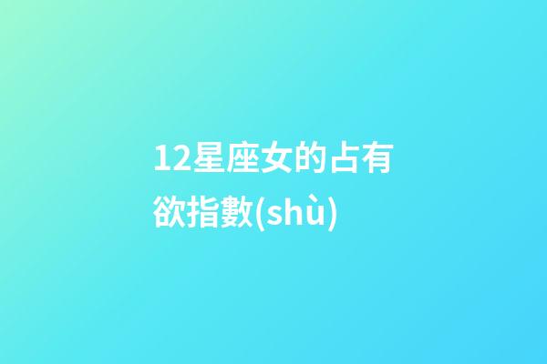 12星座女的占有欲指數(shù)-第1張-星座運(yùn)勢(shì)-玄機(jī)派