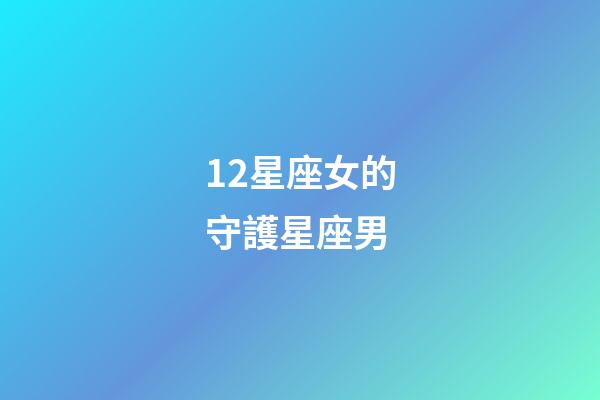 12星座女的守護星座男-第1張-星座運勢-玄機派