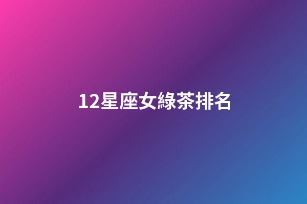 12星座女綠茶排名-第1張-星座運勢-玄機派