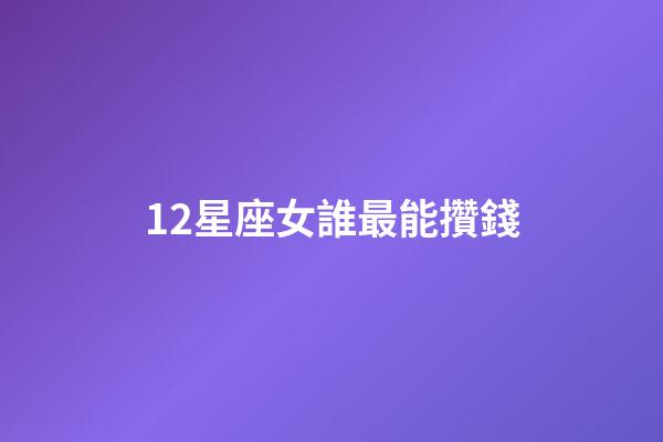 12星座女誰最能攢錢-第1張-星座運勢-玄機派