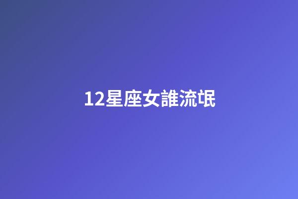 12星座女誰流氓-第1張-星座運(yùn)勢-玄機(jī)派