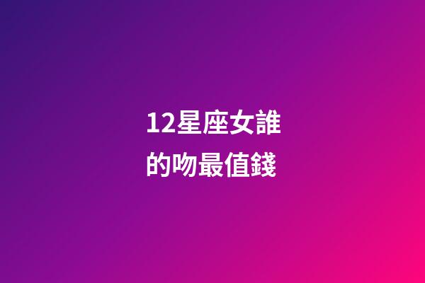 12星座女誰的吻最值錢-第1張-星座運勢-玄機派