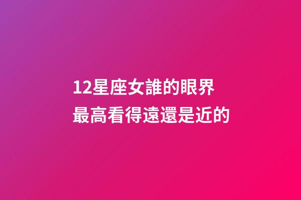 12星座女誰的眼界最高看得遠還是近的
