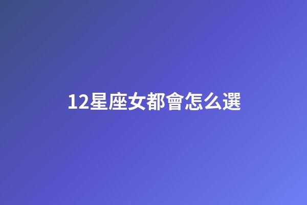 12星座女都會怎么選-第1張-星座運勢-玄機派