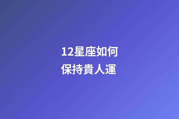 12星座如何保持貴人運-第1張-星座運勢-玄機派