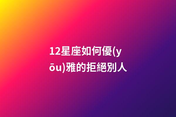 12星座如何優(yōu)雅的拒絕別人-第1張-星座運(yùn)勢-玄機(jī)派