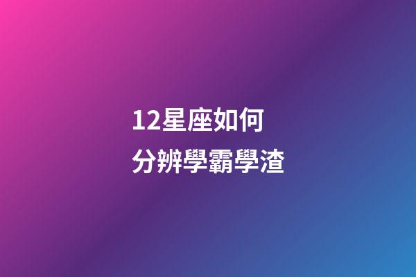 12星座如何分辨學霸學渣-第1張-星座運勢-玄機派