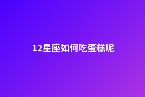 12星座如何吃蛋糕呢-第1張-星座運勢-玄機派