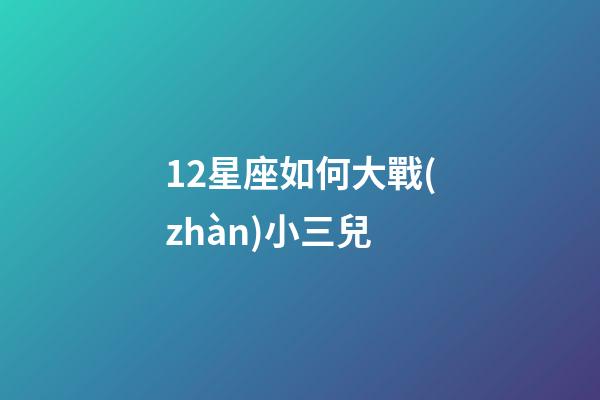 12星座如何大戰(zhàn)小三兒-第1張-星座運勢-玄機派