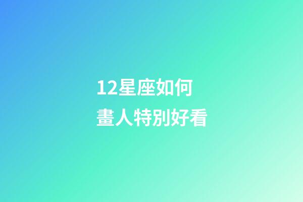 12星座如何畫人特別好看-第1張-星座運勢-玄機派
